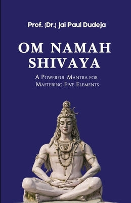 Om Namah Shivaya: A Powerful Mantra for Mastering Five Elements by Dudeja, Prof (. Dr ). Jai Paul