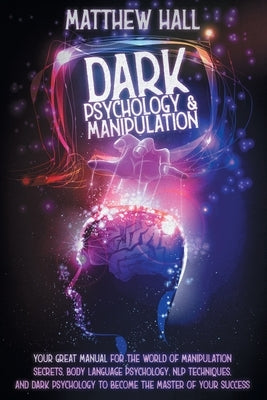 Dark Psychology and Manipulation: Your Great Manual For The World of Manipulation Secrets, Body Language Psychology, NLP Techniques, and Dark Psycholo by Hall, Matthew