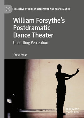 William Forsythe's Postdramatic Dance Theater: Unsettling Perception by Vass, Freya