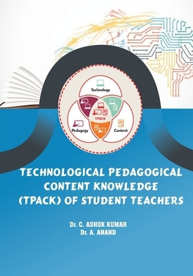 Technological Pedagogical Content Knowledge (TPACk) of Student Teachers by C, Ashok Kumar
