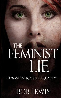 The Feminist Lie: It Was Never About Equality by Lewis, Bob