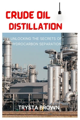 Crude Oil Distillation: Unlocking the Secrets of Hydrocarbon Separation by Brown, Trysta