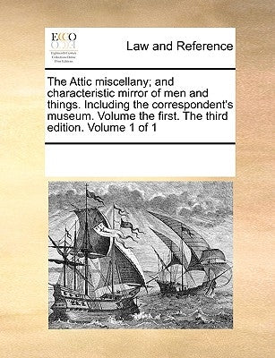 The Attic miscellany; and characteristic mirror of men and things. Including the correspondent's museum. Volume the first. The third edition. Volume 1 by Multiple Contributors