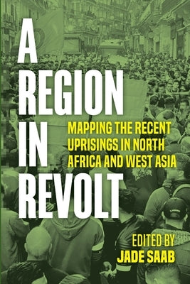 A Region in Revolt: Mapping the Recent Uprisings in North Africa and West Asia by Saab, Jade