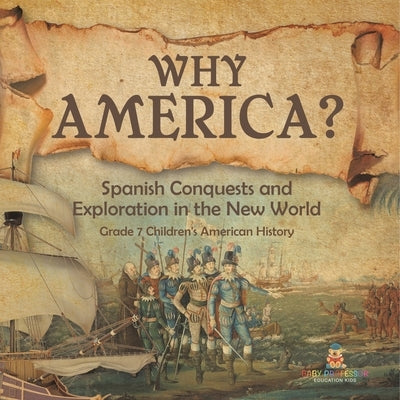 Why America?: Spanish Conquests and Exploration in the New World Grade 7 Children's American History by Baby Professor