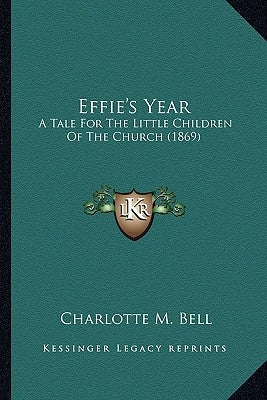 Effie's Year: A Tale For The Little Children Of The Church (1869) by Bell, Charlotte M.