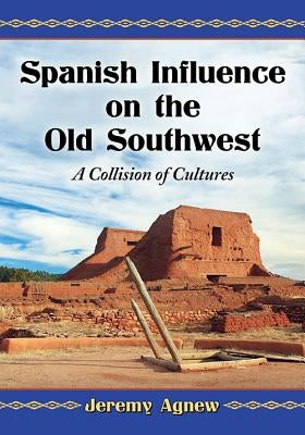 Spanish Influence on the Old Southwest: A Collision of Cultures by Agnew, Jeremy