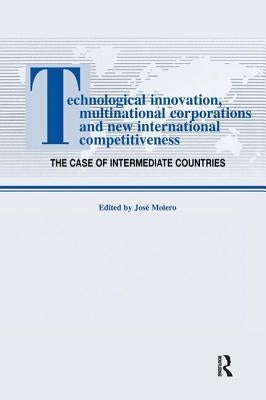 Technological Innovations, Multinational Corporations and the New International Competitiveness: The Case of Intermediate Countries by Molero, Jos
