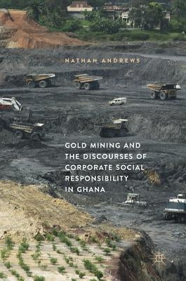 Gold Mining and the Discourses of Corporate Social Responsibility in Ghana by Andrews, Nathan