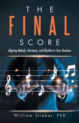 The Final Score: Aligning Melody, Harmony, and Rhythm in Your Business by Stieber, William