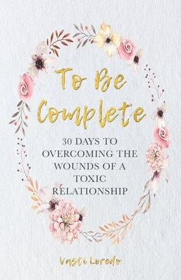 To Be Complete: 30 Days to Overcoming the Wounds of a Toxic Relationship by Loredo, Vasti