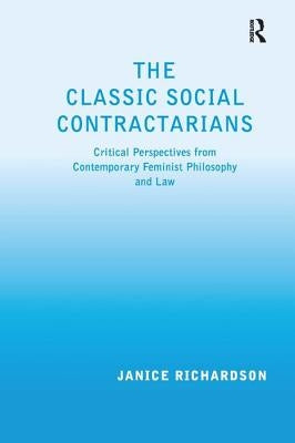 The Classic Social Contractarians: Critical Perspectives from Contemporary Feminist Philosophy and Law by Richardson, Janice
