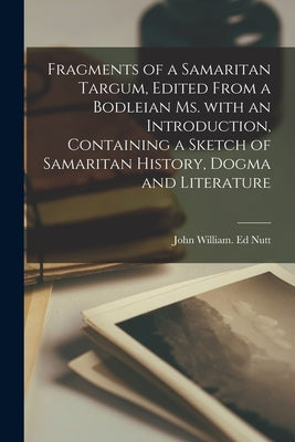 Fragments of a Samaritan Targum, Edited From a Bodleian Ms. With an Introduction, Containing a Sketch of Samaritan History, Dogma and Literature by Nutt, John William Ed