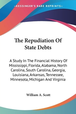 The Repudiation Of State Debts: A Study In The Financial History Of Mississippi, Florida, Alabama, North Carolina, South Carolina, Georgia, Louisiana, by Scott, William a.