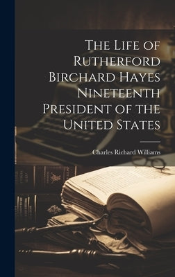 The Life of Rutherford Birchard Hayes Nineteenth President of the United States by Williams, Charles Richard
