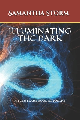 Illuminating the Dark: A Twin Flame Book of Poetry by Storm, Samantha K.