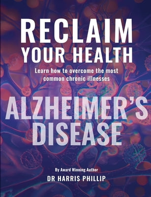 Reclaim Your Health - Alzheimer's Disease: Learn how to overcome the most common chronic illnesses by Phillip, Harris E.