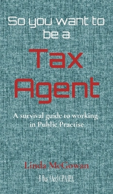 So you want to be a Tax Agent: A survival guide to working in Public Practice by McGowan, Linda