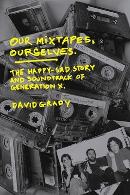 Our Mixtapes, Ourselves: The Happy-Sad Story and Soundtrack of Generation X by Grady, David J.