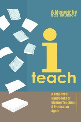 I Teach: A Teacher's Handbook on Making Teaching a Profession Again by Bruesch, Bob