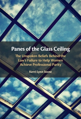 Panes of the Glass Ceiling: The Unspoken Beliefs Behind the Law's Failure to Help Women Achieve Professional Parity by Stone, Kerri Lynn