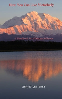 How You Can Live Victoriously: A Handbook For Christian Believers by Smith, Jan (James R. ).