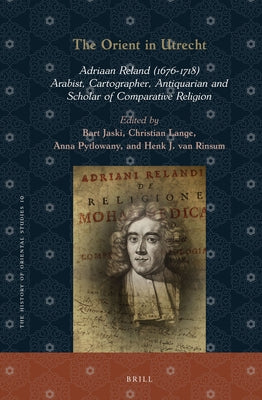The Orient in Utrecht: Adriaan Reland (1676-1718), Arabist, Cartographer, Antiquarian and Scholar of Comparative Religion by Jaski, Bart