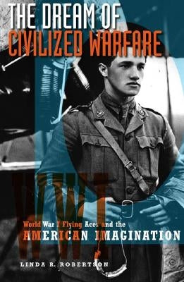 The Dream of Civilized Warfare: World War I Flying Aces and the American Imagination by Robertson, Linda R.