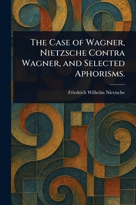 The Case of Wagner, Nietzsche Contra Wagner, and Selected Aphorisms. by Nietzsche, Friedrich Wilhelm