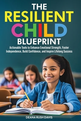 The Resilient Child Blueprint: Actionable Tools to Enhance Emotional Strength, Foster Independence, Build Confidence, and Inspire Lifelong Success by Davis, Deana Rush