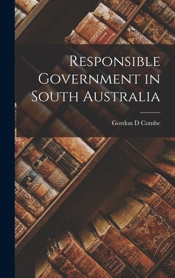 Responsible Government in South Australia by Combe, Gordon D.