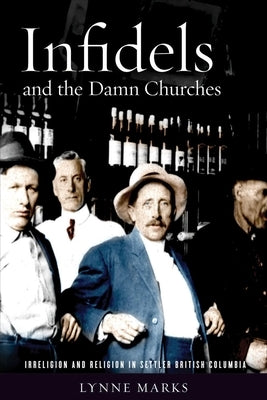 Infidels and the Damn Churches: Irreligion and Religion in Settler British Columbia by Marks, Lynne