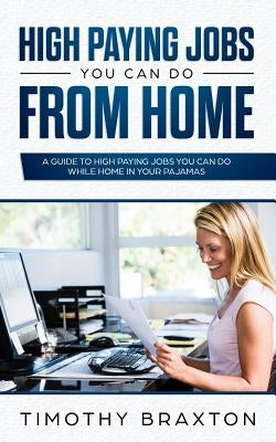 High Paying Jobs You Can Do From Home: A Guide To High Paying Jobs You Can Do While Home In Your Pajamas by Braxton, Timothy