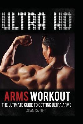 Ultra HD Arms Workout: The Ultimate Guide to Getting Ultra Arms by Carter, Adam
