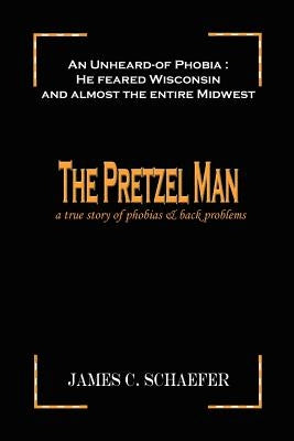 The Pretzel Man: A True Story of Phobias and Back Problems by Schaefer, James C.
