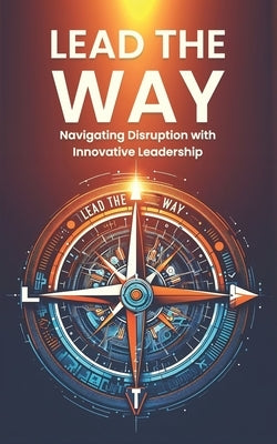 Lead the Way: Navigating Disruption with Innovative Leadership: Strategies for Thriving in Disruption and Leading Innovation in a Ra by McRaoph, Mark