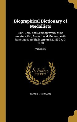 Biographical Dictionary of Medallists: Coin, Gem, and Sealengravers, Mint-masters, &c., Ancient and Modern, With References to Their Works B.C. 500-A. by Forrer, L. (Leonard)