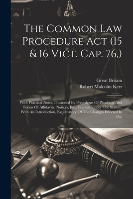 The Common Law Procedure Act (15 & 16 Vict. Cap. 76, ): With Practical Notes, Illustrated By Precedents Of Pleadings And Forms Of Affidavits, Notices, by Britain, Great