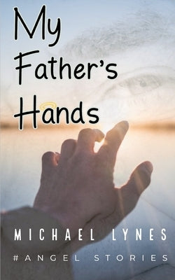 My Father's Hands: Dedicated to my Father: Dying Young - coping with the death of a parent - love between a father and a son by Lynes, Michael