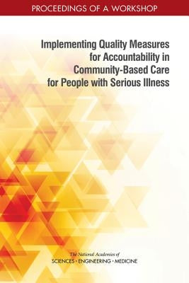 Implementing Quality Measures for Accountability in Community-Based Care for People with Serious Illness: Proceedings of a Workshop by National Academies of Sciences Engineeri