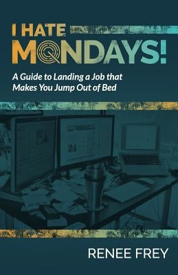 I Hate Mondays: A Guide to Landing a Job that Makes You Jump Out of Bed by Frey, Renee