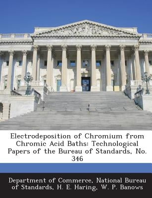 Electrodeposition of Chromium from Chromic Acid Baths: Technological Papers of the Bureau of Standards, No. 346 by Haring, H. E.
