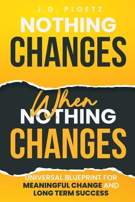Nothing Changes When Nothing Changes: Universal blueprint for change, success and everyday wins by Ploetz, Jd