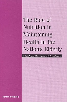 The Role of Nutrition in Maintaining Health in the Nation's Elderly: Evaluating Coverage of Nutrition Services for the Medicare Population by Institute of Medicine
