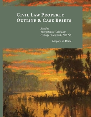 Civil Law Property Outline & Case Briefs: Keyed to Yiannopoulos' Civil Law Property Coursebook 10th edition by Rome, Gregory W.