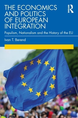 The Economics and Politics of European Integration: Populism, Nationalism and the History of the Eu by Berend, Ivan T.