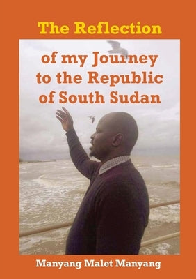 The Reflection of my Journey to the Republic of South Sudan by Manyang, Manyang Malet