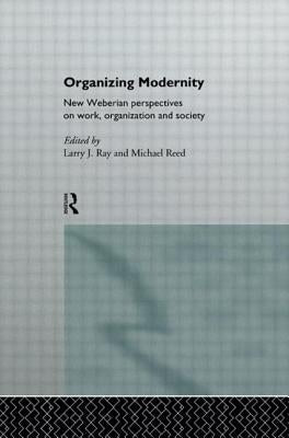 Organizing Modernity: New Weberian Perspectives on Work, Organization and Society by Ray, Larry