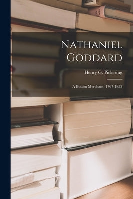 Nathaniel Goddard: a Boston Merchant, 1767-1853 by Pickering, Henry G. (Henry Goddard)