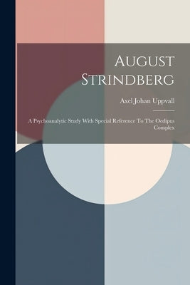 August Strindberg: A Psychoanalytic Study With Special Reference To The Oedipus Complex by Uppvall, Axel Johan